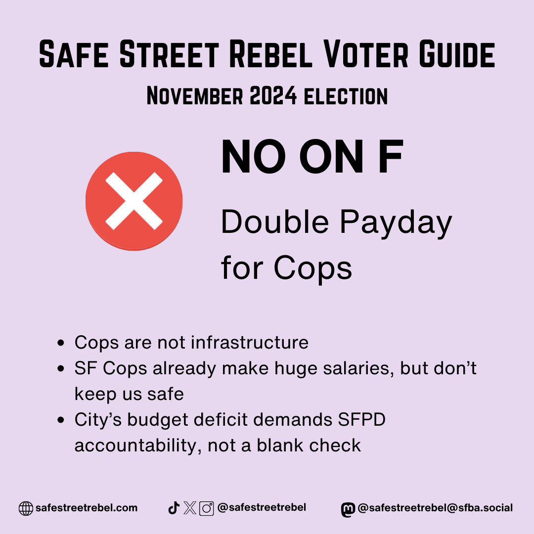 NO ON F Double Payday for Cops - Cops are not infrastructure - SF Cops already make huge salaries, but don’t keep us safe - City’s budget deficit demands SFPD accountability, not a blank check