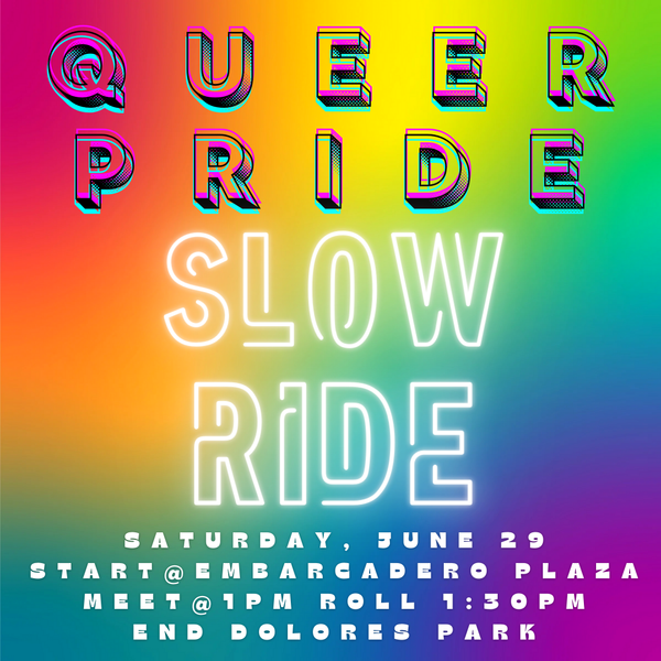 Queer Pride Slow Ride, Saturday June 29th. Meet @1pm at Embarcadero Plaza. Roll at 1:30pm. End at Dolores Park